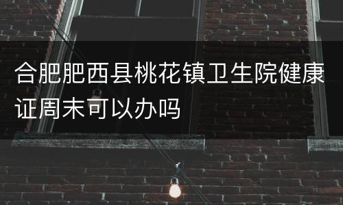 合肥肥西县桃花镇卫生院健康证周末可以办吗