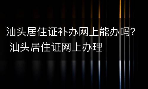 汕头居住证补办网上能办吗？ 汕头居住证网上办理