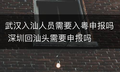 武汉入汕人员需要入粤申报吗 深圳回汕头需要申报吗