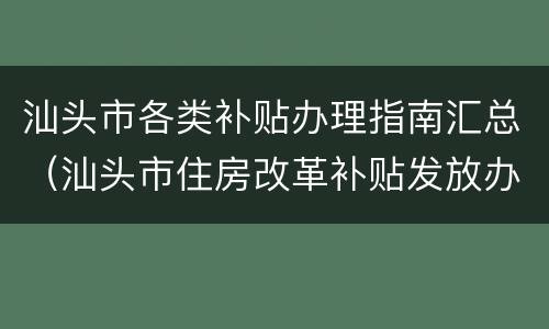 汕头市各类补贴办理指南汇总（汕头市住房改革补贴发放办法）