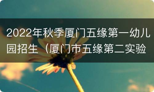 2022年秋季厦门五缘第一幼儿园招生（厦门市五缘第二实验幼儿园）