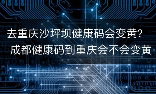 去重庆沙坪坝健康码会变黄？ 成都健康码到重庆会不会变黄
