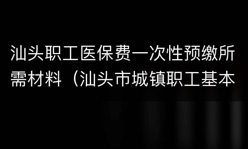 汕头职工医保费一次性预缴所需材料（汕头市城镇职工基本医疗保险规定）