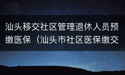 汕头移交社区管理退休人员预缴医保（汕头市社区医保缴交）