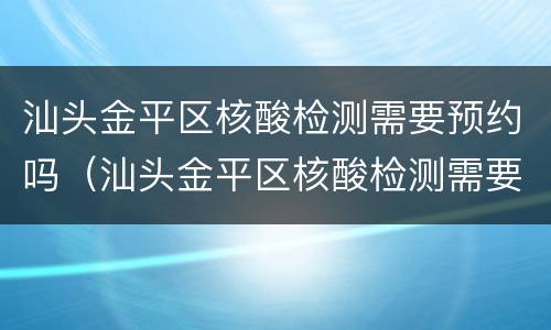 汕头金平区核酸检测需要预约吗（汕头金平区核酸检测需要预约吗）