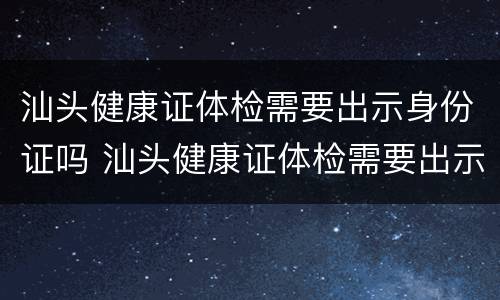 汕头健康证体检需要出示身份证吗 汕头健康证体检需要出示身份证吗