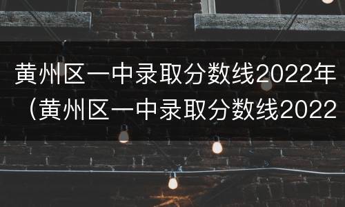 黄州区一中录取分数线2022年（黄州区一中录取分数线2022年高考）