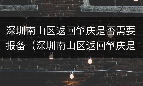 深圳南山区返回肇庆是否需要报备（深圳南山区返回肇庆是否需要报备登记）