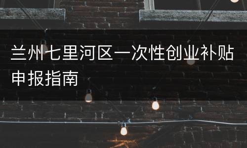 兰州七里河区一次性创业补贴申报指南