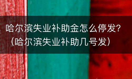 哈尔滨失业补助金怎么停发？（哈尔滨失业补助几号发）