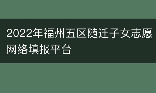 2022年福州五区随迁子女志愿网络填报平台
