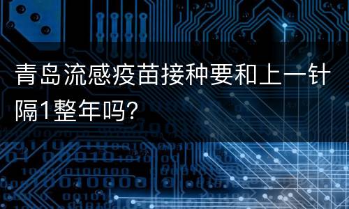 青岛流感疫苗接种要和上一针隔1整年吗？