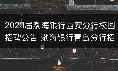 2023届渤海银行西安分行校园招聘公告 渤海银行青岛分行招聘