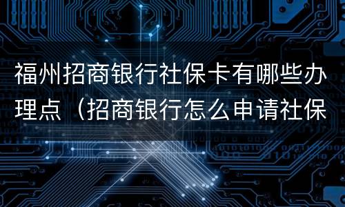 福州招商银行社保卡有哪些办理点（招商银行怎么申请社保卡）