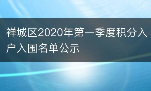 禅城区2020年第一季度积分入户入围名单公示