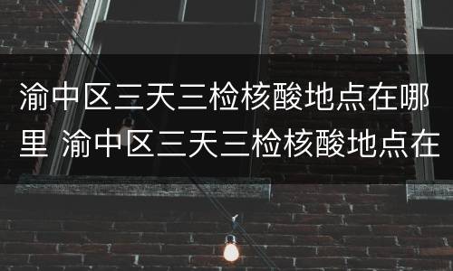 渝中区三天三检核酸地点在哪里 渝中区三天三检核酸地点在哪里查