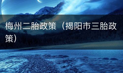 梅州二胎政策（揭阳市三胎政策）