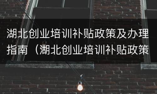 湖北创业培训补贴政策及办理指南（湖北创业培训补贴政策及办理指南电话）