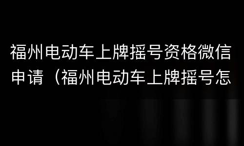 福州电动车上牌摇号资格微信申请（福州电动车上牌摇号怎么申请）