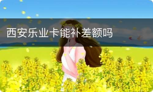 西安乐业卡能补差额吗