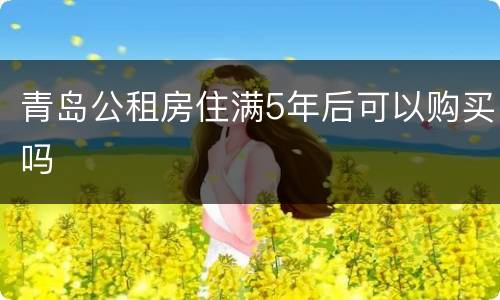 青岛公租房住满5年后可以购买吗