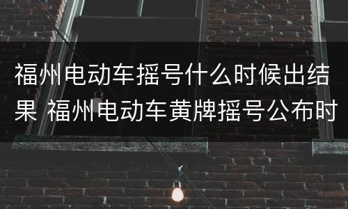 福州电动车摇号什么时候出结果 福州电动车黄牌摇号公布时间