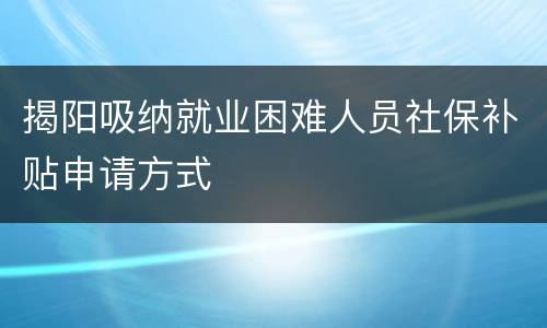 揭阳吸纳就业困难人员社保补贴申请方式