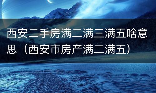 西安二手房满二满三满五啥意思（西安市房产满二满五）