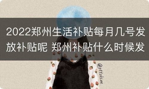2022郑州生活补贴每月几号发放补贴呢 郑州补贴什么时候发放