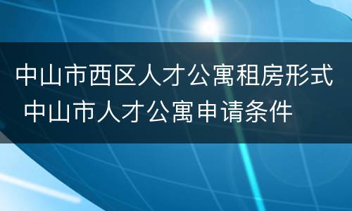 中山市西区人才公寓租房形式 中山市人才公寓申请条件