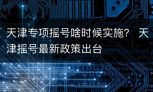 天津专项摇号啥时候实施？ 天津摇号最新政策出台