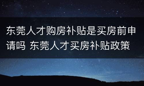 东莞人才购房补贴是买房前申请吗 东莞人才买房补贴政策