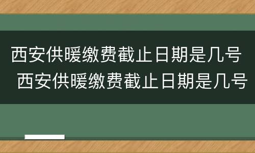 西安供暖缴费截止日期是几号 西安供暖缴费截止日期是几号到几号
