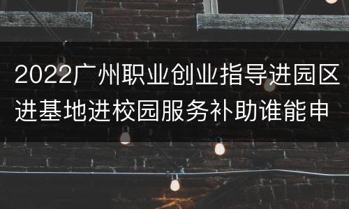 2022广州职业创业指导进园区进基地进校园服务补助谁能申请？