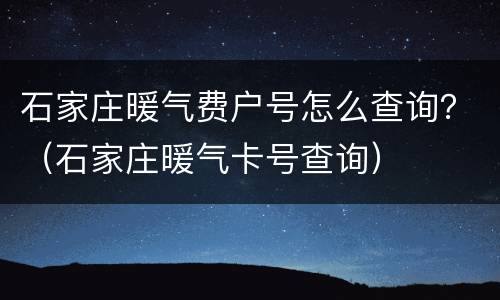 石家庄暖气费户号怎么查询？（石家庄暖气卡号查询）