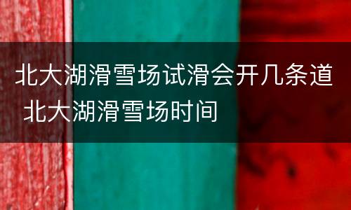 北大湖滑雪场试滑会开几条道 北大湖滑雪场时间