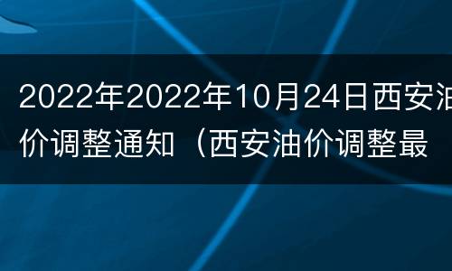 2022年2022年10月24日西安油价调整通知（西安油价调整最新消息价格查询）