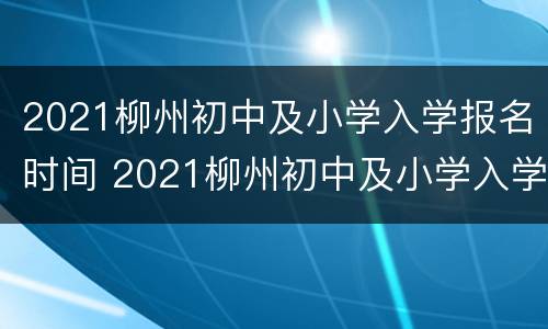 2021柳州初中及小学入学报名时间 2021柳州初中及小学入学报名时间及条件