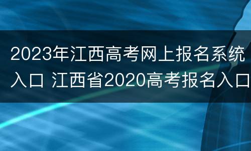2023年江西高考网上报名系统入口 江西省2020高考报名入口