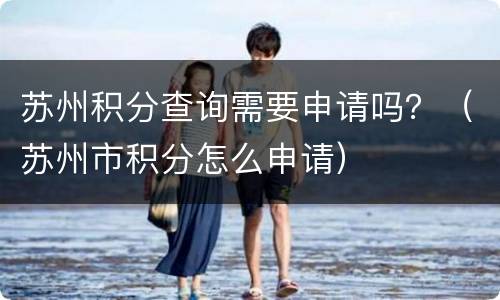 苏州积分查询需要申请吗？（苏州市积分怎么申请）