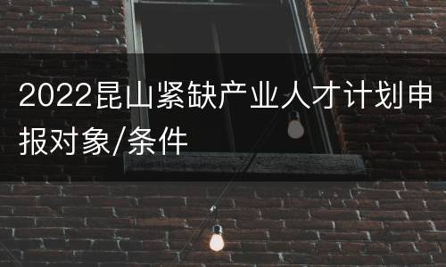 2022昆山紧缺产业人才计划申报对象/条件