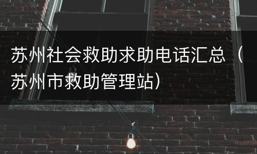 苏州社会救助求助电话汇总（苏州市救助管理站）