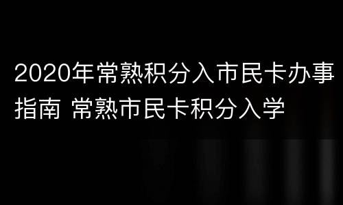 2020年常熟积分入市民卡办事指南 常熟市民卡积分入学