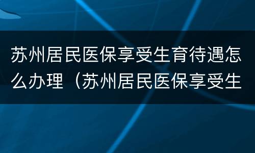 苏州居民医保享受生育待遇怎么办理（苏州居民医保享受生育待遇怎么办理的）