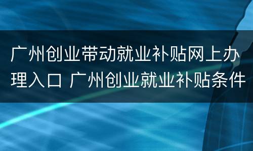 广州创业带动就业补贴网上办理入口 广州创业就业补贴条件