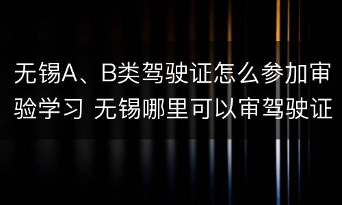 无锡A、B类驾驶证怎么参加审验学习 无锡哪里可以审驾驶证