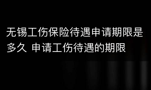 无锡工伤保险待遇申请期限是多久 申请工伤待遇的期限
