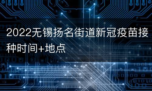 2022无锡扬名街道新冠疫苗接种时间+地点