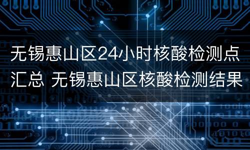 无锡惠山区24小时核酸检测点汇总 无锡惠山区核酸检测结果查询