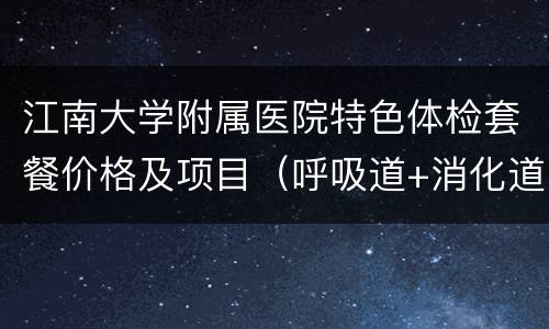 江南大学附属医院特色体检套餐价格及项目（呼吸道+消化道+妇科+备孕）